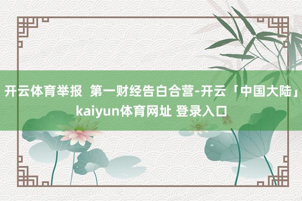 开云体育举报  第一财经告白合营-开云「中国大陆」kaiyun体育网址 登录入口