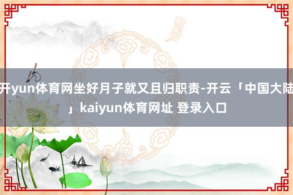 开yun体育网坐好月子就又且归职责-开云「中国大陆」kaiyun体育网址 登录入口