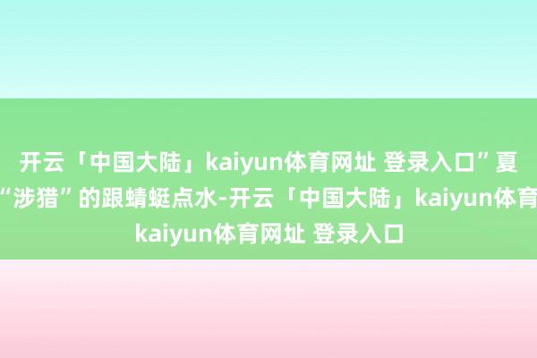 开云「中国大陆」kaiyun体育网址 登录入口”夏令里能够只可“涉猎”的跟蜻蜓点水-开云「中国大陆」kaiyun体育网址 登录入口