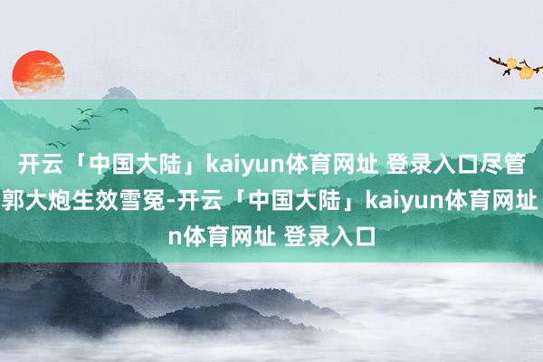 开云「中国大陆」kaiyun体育网址 登录入口尽管她没看到郭大炮生效雪冤-开云「中国大陆」kaiyun体育网址 登录入口