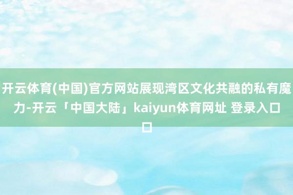 开云体育(中国)官方网站展现湾区文化共融的私有魔力-开云「中国大陆」kaiyun体育网址 登录入口
