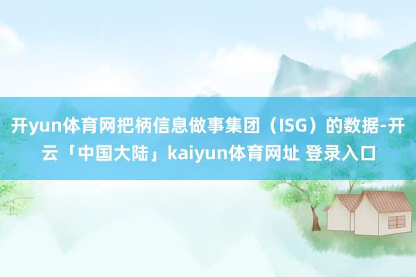 开yun体育网把柄信息做事集团（ISG）的数据-开云「中国大陆」kaiyun体育网址 登录入口