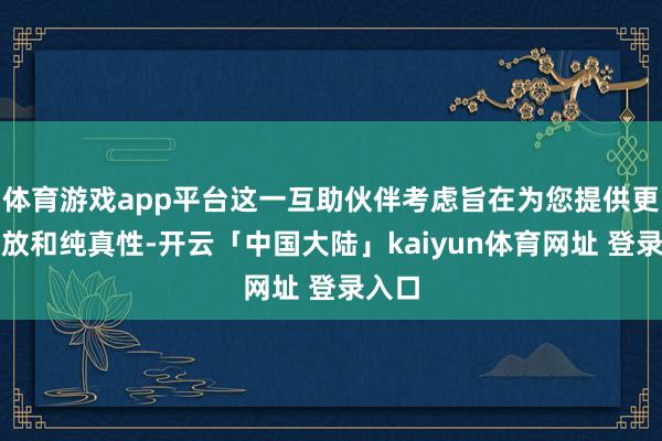 体育游戏app平台这一互助伙伴考虑旨在为您提供更多解放和纯真性-开云「中国大陆」kaiyun体育网址 登录入口