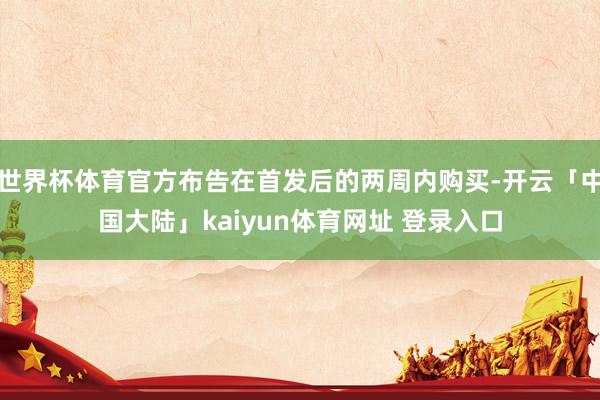 世界杯体育官方布告在首发后的两周内购买-开云「中国大陆」kaiyun体育网址 登录入口