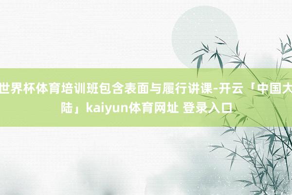 世界杯体育培训班包含表面与履行讲课-开云「中国大陆」kaiyun体育网址 登录入口