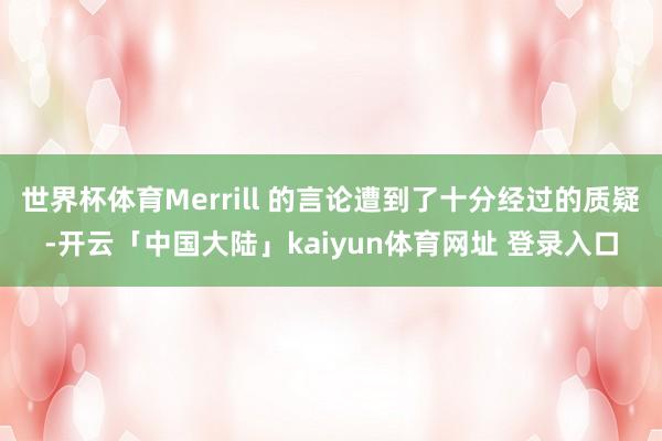 世界杯体育Merrill 的言论遭到了十分经过的质疑-开云「中国大陆」kaiyun体育网址 登录入口