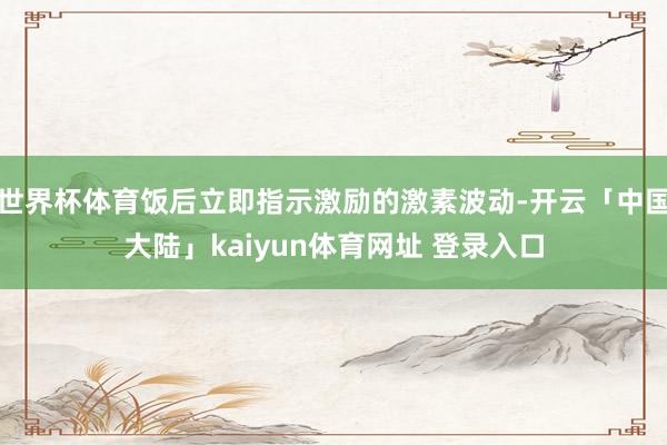 世界杯体育饭后立即指示激励的激素波动-开云「中国大陆」kaiyun体育网址 登录入口