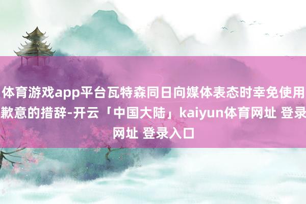 体育游戏app平台瓦特森同日向媒体表态时幸免使用抒发歉意的措辞-开云「中国大陆」kaiyun体育网址 登录入口